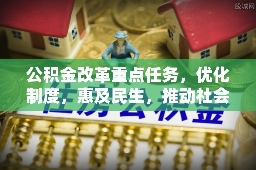 石林公积金改革重点任务，优化制度，惠及民生，推动社会公平发展