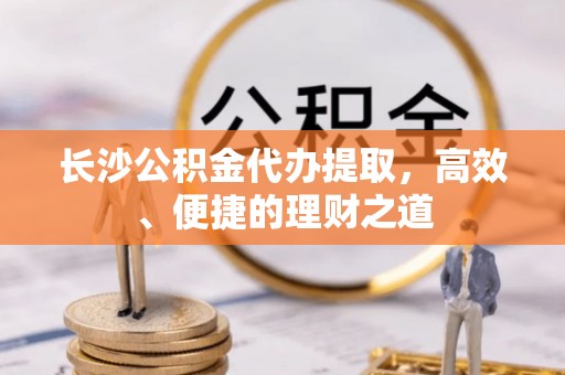 石林长沙公积金代办提取，高效、便捷的理财之道