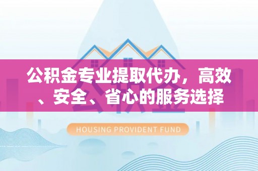 石林公积金专业提取代办，高效、安全、省心的服务选择