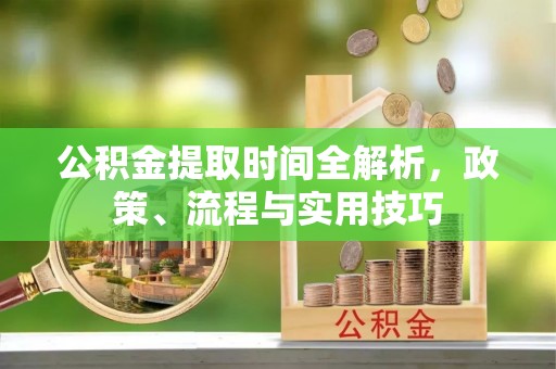 石林公积金提取时间全解析，政策、流程与实用技巧