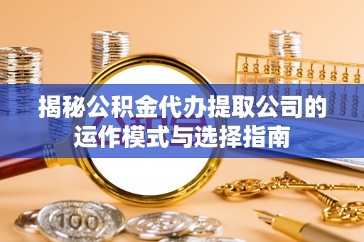 石林揭秘公积金代办提取公司的运作模式与选择指南