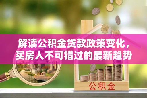 石林解读公积金贷款政策变化，买房人不可错过的最新趋势