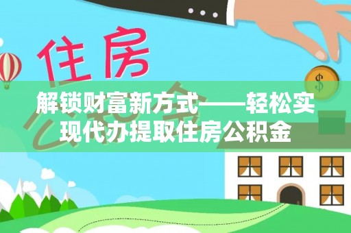 石林解锁财富新方式——轻松实现代办提取住房公积金