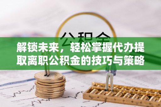 石林解锁未来，轻松掌握代办提取离职公积金的技巧与策略