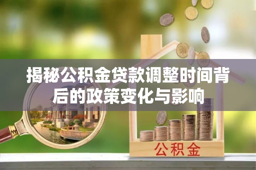 石林揭秘公积金贷款调整时间背后的政策变化与影响