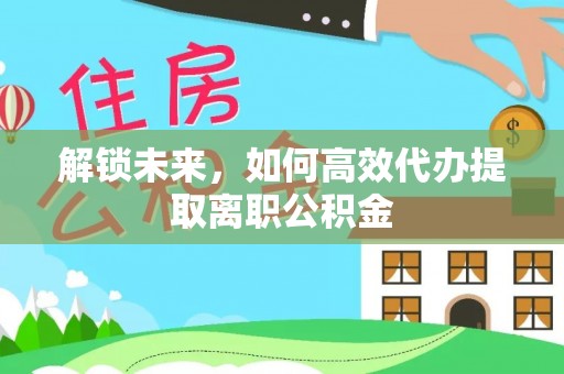 石林解锁未来，如何高效代办提取离职公积金