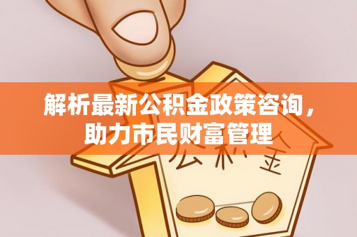 石林解析最新公积金政策咨询，助力市民财富管理