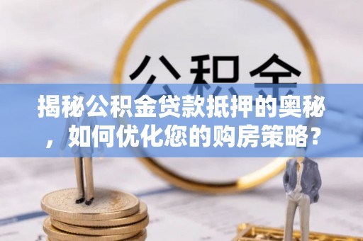 石林揭秘公积金贷款抵押的奥秘，如何优化您的购房策略？