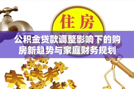 石林公积金贷款调整影响下的购房新趋势与家庭财务规划