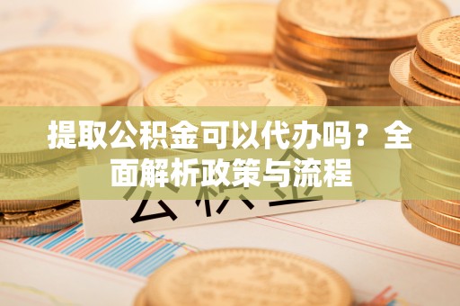石林提取公积金可以代办吗？全面解析政策与流程