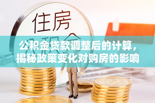 石林公积金贷款调整后的计算，揭秘政策变化对购房的影响