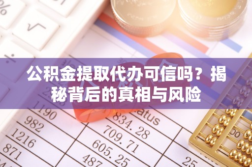 石林公积金提取代办可信吗？揭秘背后的真相与风险