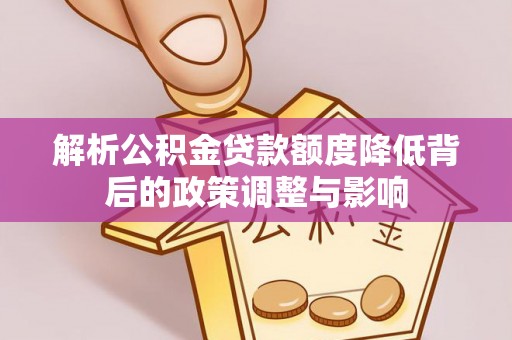 石林解析公积金贷款额度降低背后的政策调整与影响