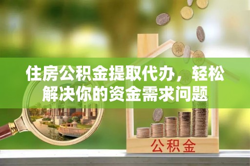 石林住房公积金提取代办，轻松解决你的资金需求问题