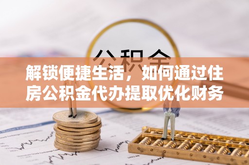 石林解锁便捷生活，如何通过住房公积金代办提取优化财务规划
