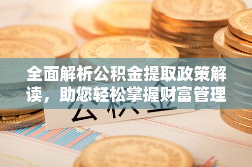 石林全面解析公积金提取政策解读，助您轻松掌握财富管理新方向