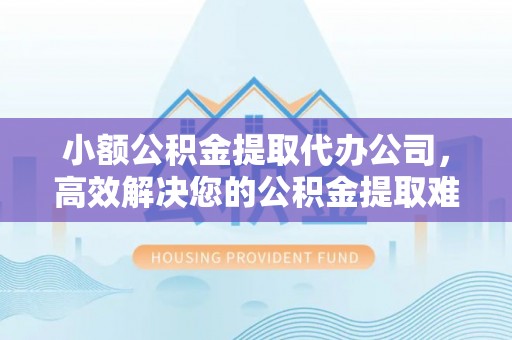 石林小额公积金提取代办公司，高效解决您的公积金提取难题