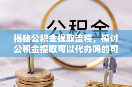 石林揭秘公积金提取流程，探讨公积金提取可以代办吗的可行性与注意事项