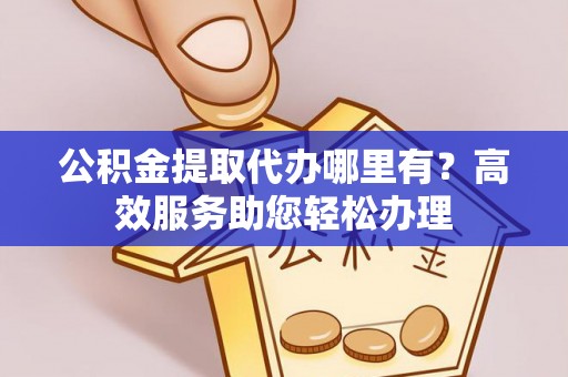 石林公积金提取代办哪里有？高效服务助您轻松办理