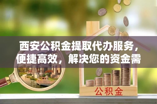 石林西安公积金提取代办服务，便捷高效，解决您的资金需求