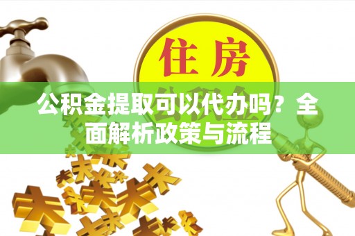 石林公积金提取可以代办吗？全面解析政策与流程