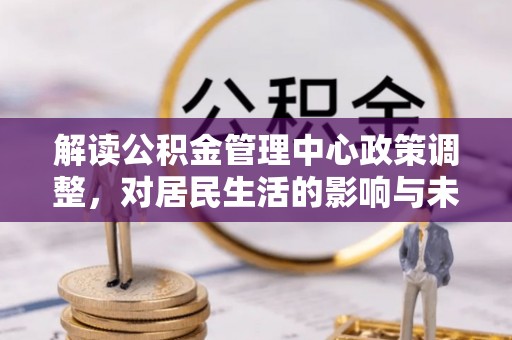 石林解读公积金管理中心政策调整，对居民生活的影响与未来展望