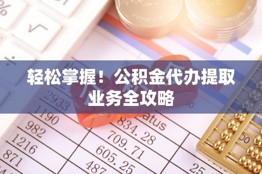 石林轻松掌握！公积金代办提取业务全攻略