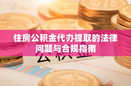 石林住房公积金代办提取的法律问题与合规指南