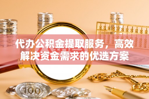 石林代办公积金提取服务，高效解决资金需求的优选方案
